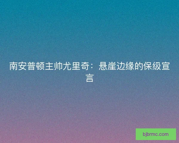 南安普顿主帅尤里奇：悬崖边缘的保级宣言