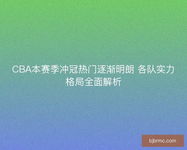CBA本赛季冲冠热门逐渐明朗 各队实力格局全面解析