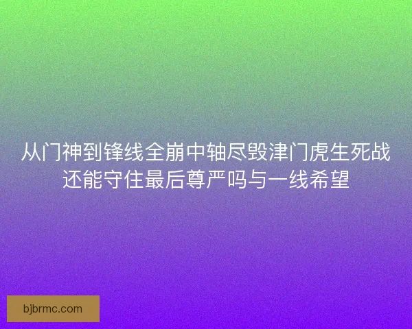 从门神到锋线全崩中轴尽毁津门虎生死战还能守住最后尊严吗与一线希望