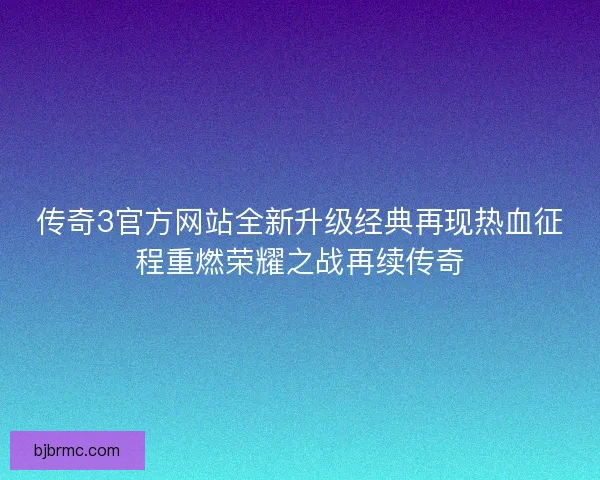 传奇3官方网站全新升级经典再现热血征程重燃荣耀之战再续传奇