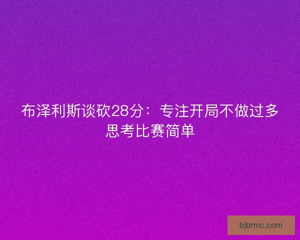 布泽利斯谈砍28分：专注开局不做过多思考比赛简单