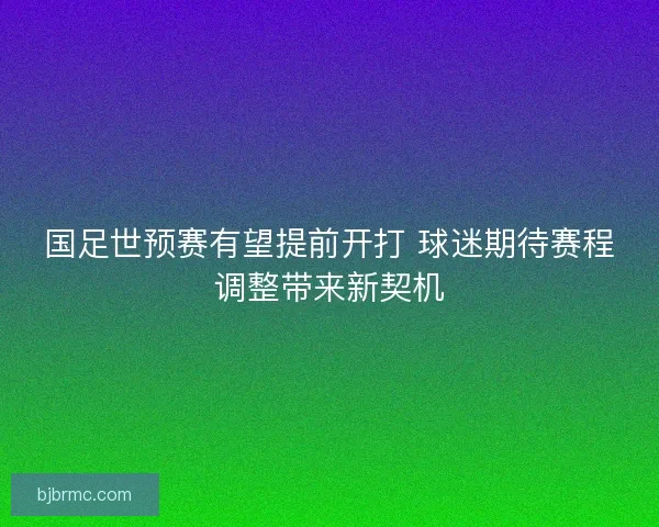 国足世预赛有望提前开打 球迷期待赛程调整带来新契机
